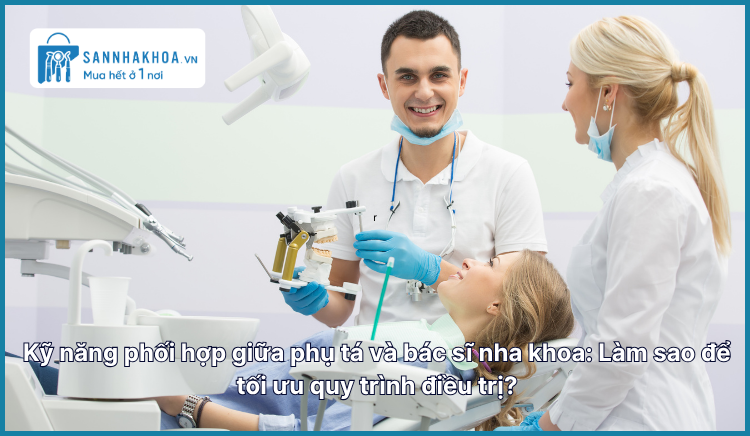 Kỹ năng phối hợp giữa phụ tá và bác sĩ nha khoa: Bí quyết tối ưu quy trình điều trị