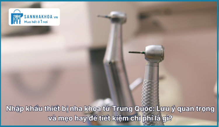 Nhập khẩu thiết bị nha khoa từ Trung Quốc: Lưu ý quan trọng và mẹo hay để tiết kiệm chi phí